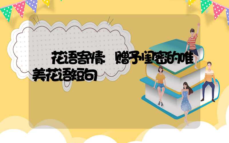 花语寄情:赠予闺密的唯美花语短句